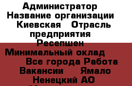 Администратор › Название организации ­ Киевская › Отрасль предприятия ­ Ресепшен › Минимальный оклад ­ 25 000 - Все города Работа » Вакансии   . Ямало-Ненецкий АО,Муравленко г.